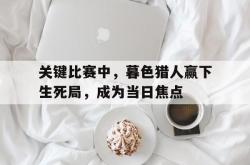 爱游戏在线登录-关键比赛中，暮色猎人赢下生死局，成为当日焦点的简单介绍