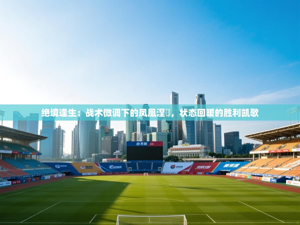 绝境逢生：战术微调下的凤凰涅槃，状态回暖的胜利凯歌  第2张