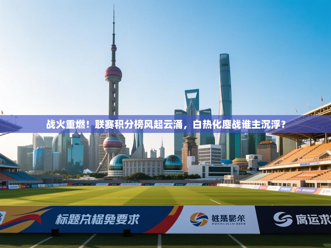 战火重燃！联赛积分榜风起云涌，白热化鏖战谁主沉浮？  第1张