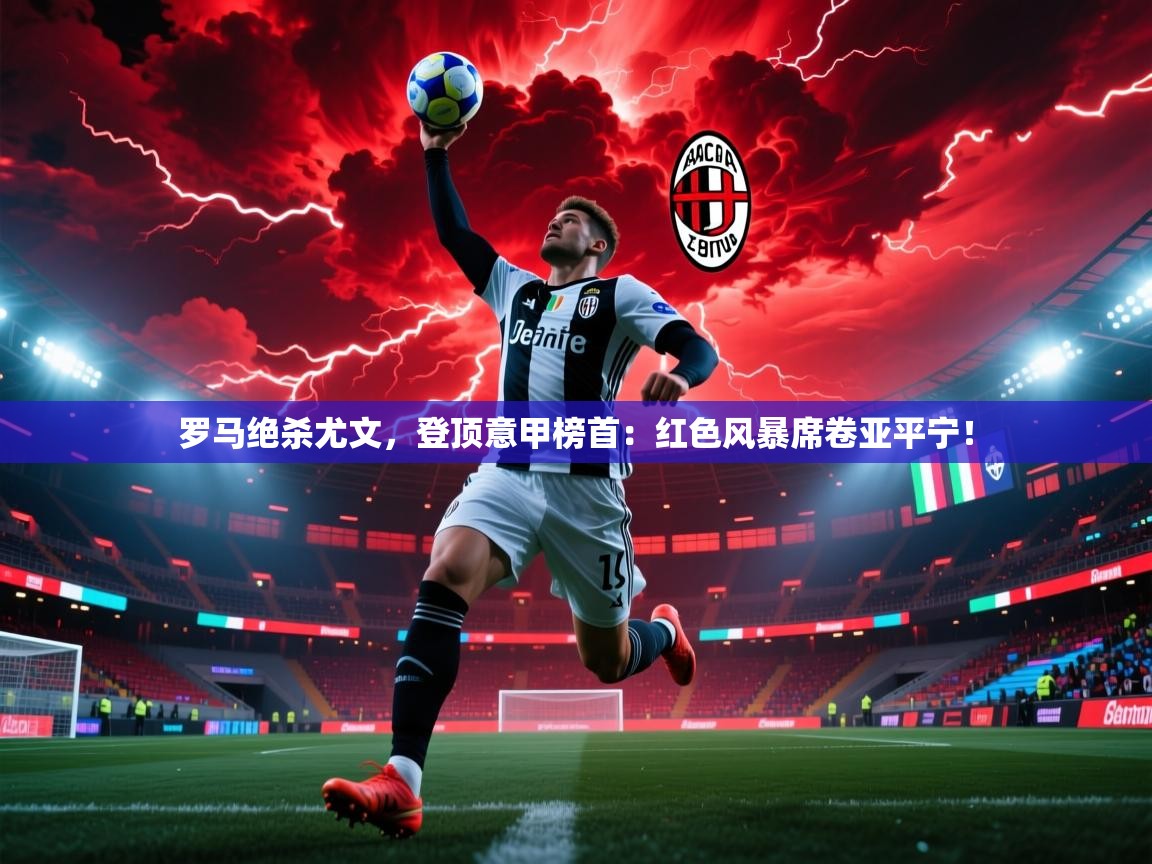 罗马绝杀尤文，登顶意甲榜首：红色风暴席卷亚平宁！