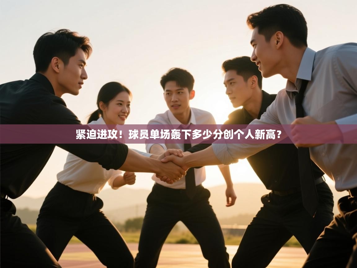 紧迫进攻！球员单场轰下多少分创个人新高？  第1张